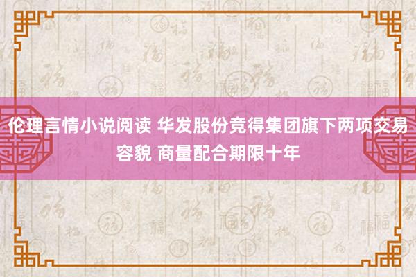 伦理言情小说阅读 华发股份竞得集团旗下两项交易容貌 商量配合期限十年