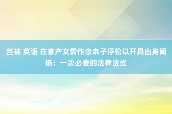 丝袜 英语 在家产女需作念亲子浮松以开具出身阐扬：一次必要的法律法式