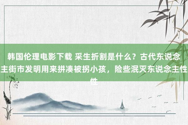 韩国伦理电影下载 采生折割是什么？古代东说念主街市发明用来拼凑被拐小孩，险些泯灭东说念主性