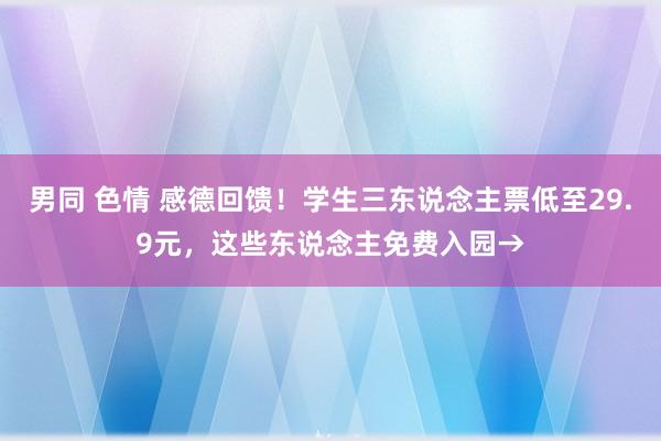 男同 色情 感德回馈！学生三东说念主票低至29.9元，这些东说念主免费入园→