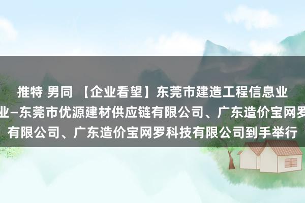 推特 男同 【企业看望】东莞市建造工程信息业绩协会组织看望两家企业—东莞市优源建材供应链有限公司、广东造价宝网罗科技有限公司到手举行