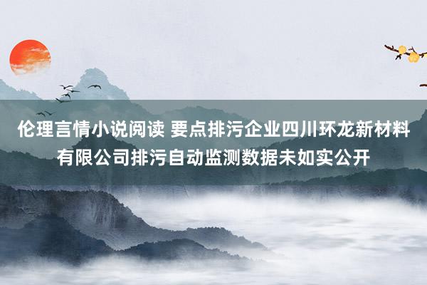 伦理言情小说阅读 要点排污企业四川环龙新材料有限公司排污自动监测数据未如实公开