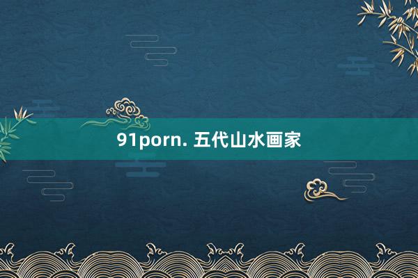 91porn. 五代山水画家