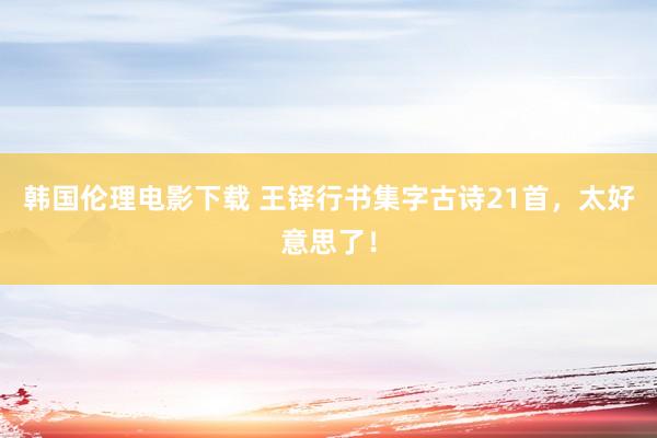 韩国伦理电影下载 王铎行书集字古诗21首，太好意思了！