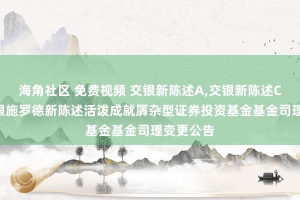 海角社区 免费视频 交银新陈述A，交银新陈述C: 对于交银施罗德新陈述活泼成就羼杂型证券投资基金基金司理变更公告