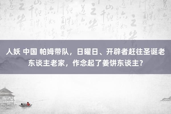 人妖 中国 帕姆带队，日曜日、开辟者赶往圣诞老东谈主老家，作念起了姜饼东谈主？