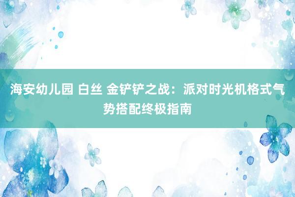 海安幼儿园 白丝 金铲铲之战：派对时光机格式气势搭配终极指南