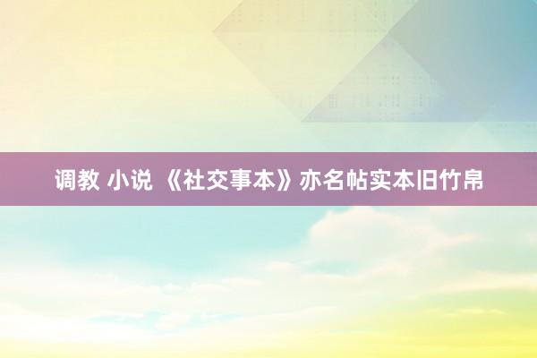 调教 小说 《社交事本》亦名帖实本旧竹帛