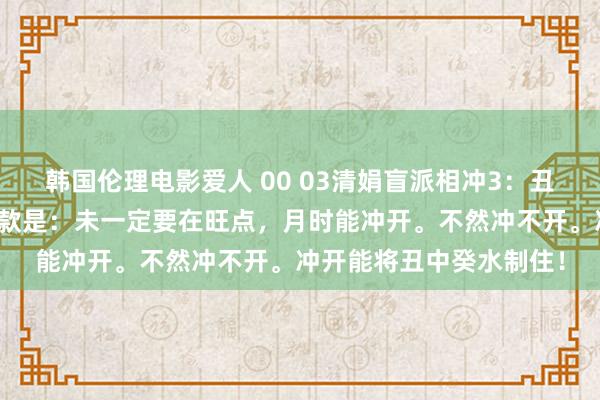 韩国伦理电影爱人 00 03清娟盲派相冲3：丑未冲，未土冲开丑的条款是：未一定要在旺点，月时能冲开。不然冲不开。冲开能将丑中癸水制住！