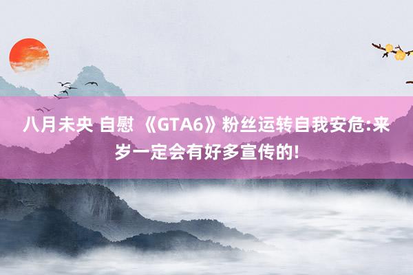 八月未央 自慰 《GTA6》粉丝运转自我安危:来岁一定会有好多宣传的!