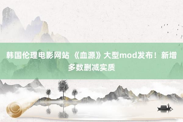 韩国伦理电影网站 《血源》大型mod发布！新增多数删减实质