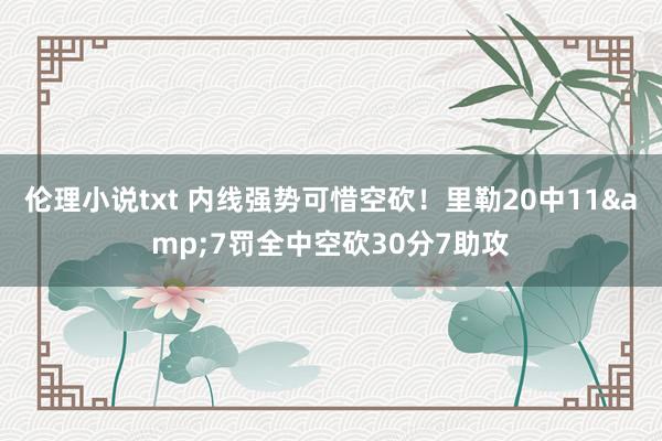 伦理小说txt 内线强势可惜空砍！里勒20中11&7罚全中空砍30分7助攻