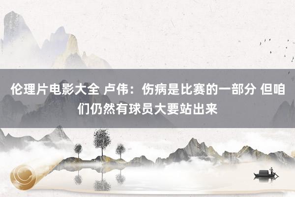 伦理片电影大全 卢伟：伤病是比赛的一部分 但咱们仍然有球员大要站出来