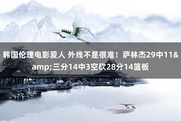 韩国伦理电影爱人 外线不是很准！萨林杰29中11&三分14中3空砍28分14篮板