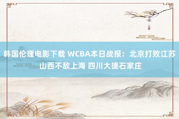 韩国伦理电影下载 WCBA本日战报：北京打败江苏 山西不敌上海 四川大捷石家庄