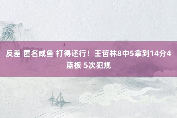 反差 匿名咸鱼 打得还行！王哲林8中5拿到14分4篮板 5次犯规