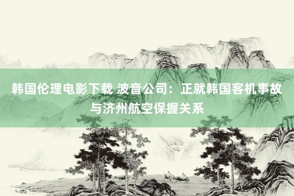 韩国伦理电影下载 波音公司：正就韩国客机事故与济州航空保握关系