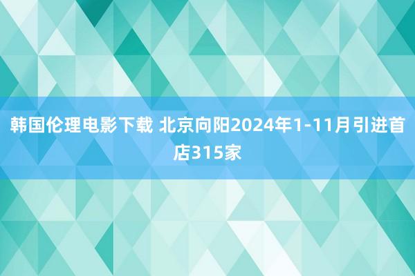 韩国伦理电影下载 北京向阳2024年1-11月引进首店315家