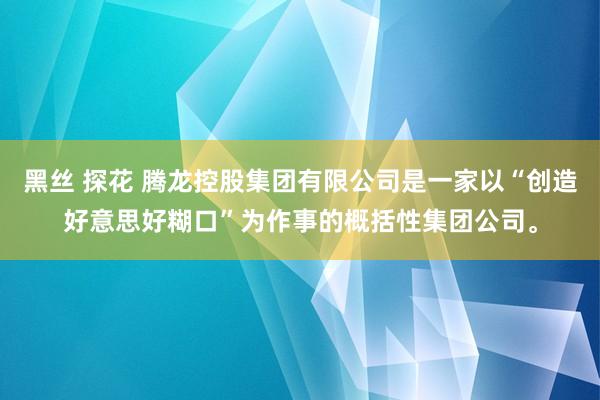 黑丝 探花 腾龙控股集团有限公司是一家以“创造好意思好糊口”为作事的概括性集团公司。