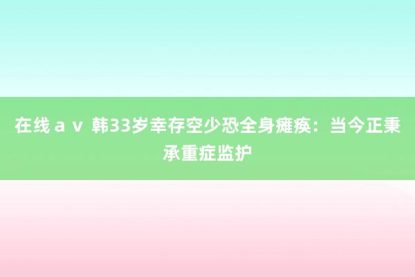 在线ａｖ 韩33岁幸存空少恐全身瘫痪：当今正秉承重症监护