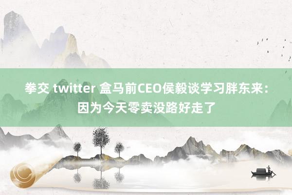 拳交 twitter 盒马前CEO侯毅谈学习胖东来：因为今天零卖没路好走了