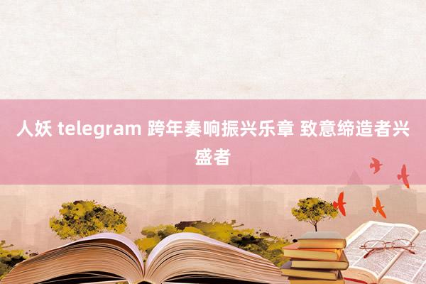 人妖 telegram 跨年奏响振兴乐章 致意缔造者兴盛者