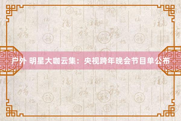 户外 明星大咖云集：央视跨年晚会节目单公布