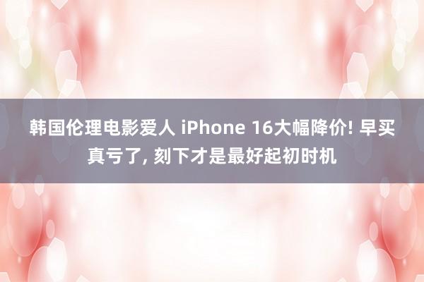 韩国伦理电影爱人 iPhone 16大幅降价! 早买真亏了， 刻下才是最好起初时机