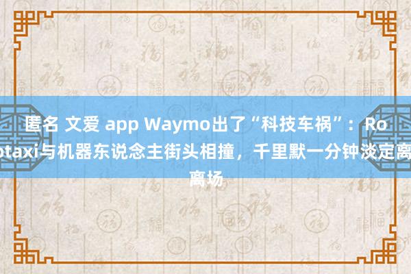 匿名 文爱 app Waymo出了“科技车祸”：Robotaxi与机器东说念主街头相撞，千里默一分钟淡定离场