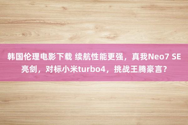 韩国伦理电影下载 续航性能更强，真我Neo7 SE亮剑，对标小米turbo4，挑战王腾豪言？