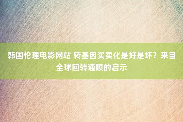 韩国伦理电影网站 转基因买卖化是好是坏？来自全球回转通顺的启示