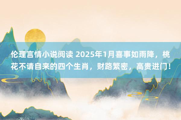 伦理言情小说阅读 2025年1月喜事如雨降，桃花不请自来的四个生肖，财路繁密，高贵进门！