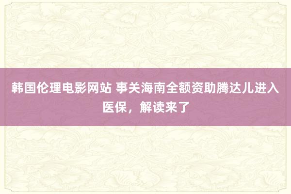 韩国伦理电影网站 事关海南全额资助腾达儿进入医保，解读来了