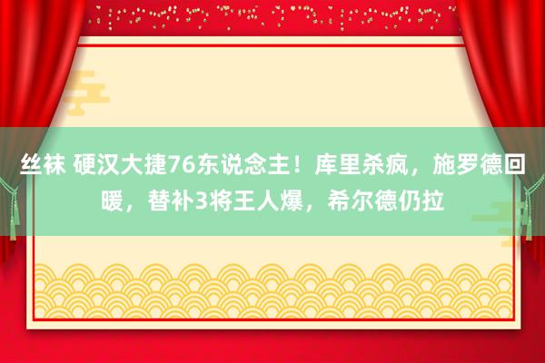 丝袜 硬汉大捷76东说念主！库里杀疯，施罗德回暖，替补3将王人爆，希尔德仍拉