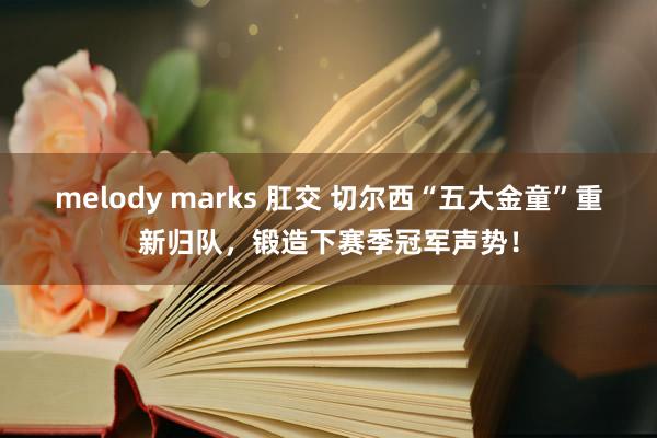 melody marks 肛交 切尔西“五大金童”重新归队，锻造下赛季冠军声势！