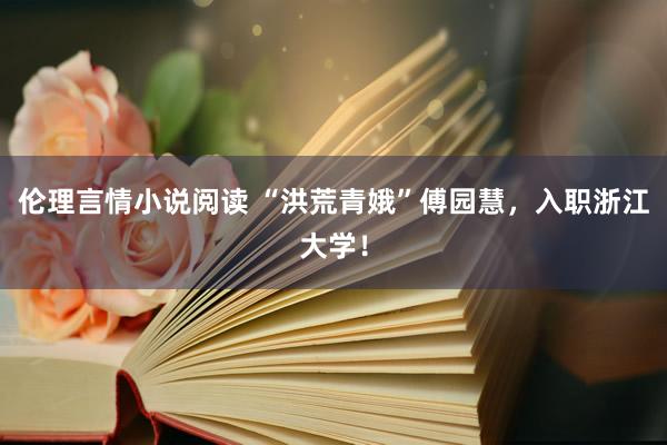 伦理言情小说阅读 “洪荒青娥”傅园慧，入职浙江大学！