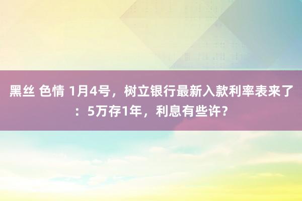 黑丝 色情 1月4号，树立银行最新入款利率表来了：5万存1年，利息有些许？