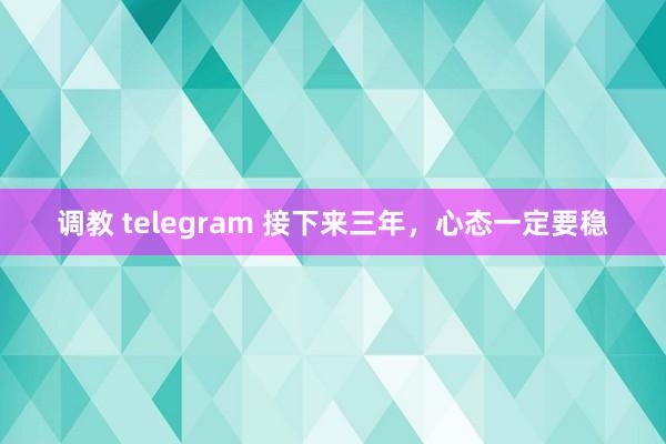 调教 telegram 接下来三年，心态一定要稳