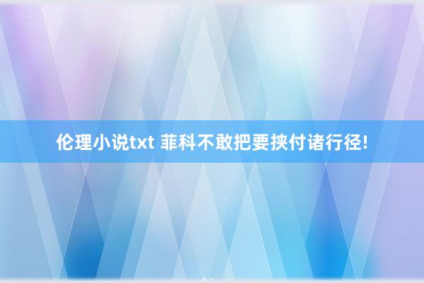 伦理小说txt 菲科不敢把要挟付诸行径!