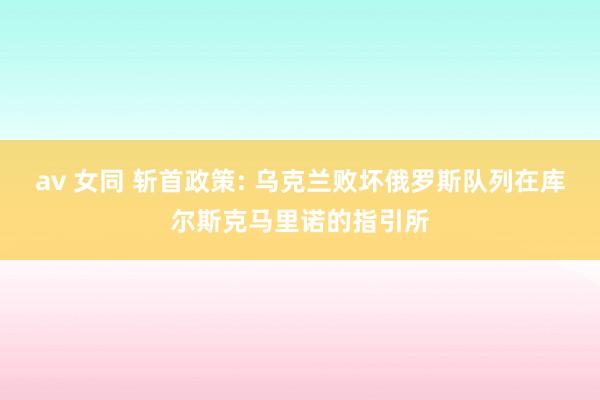 av 女同 斩首政策: 乌克兰败坏俄罗斯队列在库尔斯克马里诺的指引所