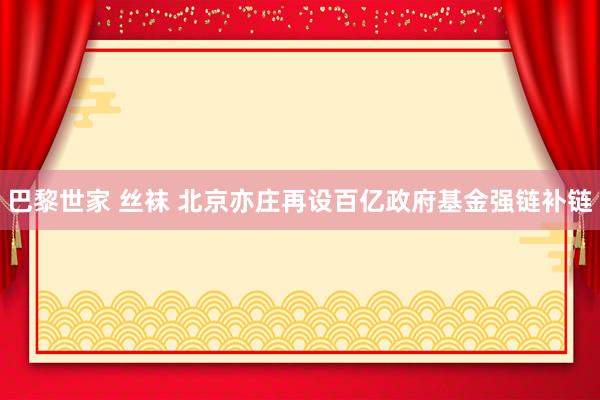 巴黎世家 丝袜 北京亦庄再设百亿政府基金强链补链