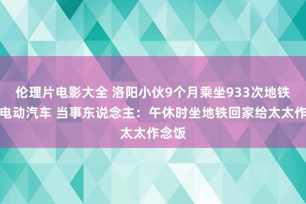 伦理片电影大全 洛阳小伙9个月乘坐933次地铁获赠电动汽车 当事东说念主：午休时坐地铁回家给太太作念饭