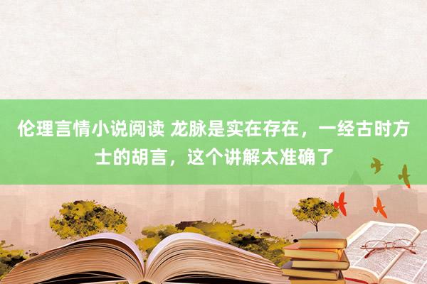 伦理言情小说阅读 龙脉是实在存在，一经古时方士的胡言，这个讲解太准确了