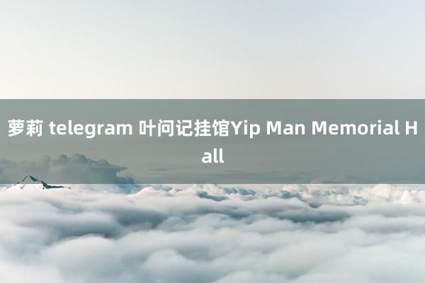 萝莉 telegram 叶问记挂馆Yip Man Memorial Hall