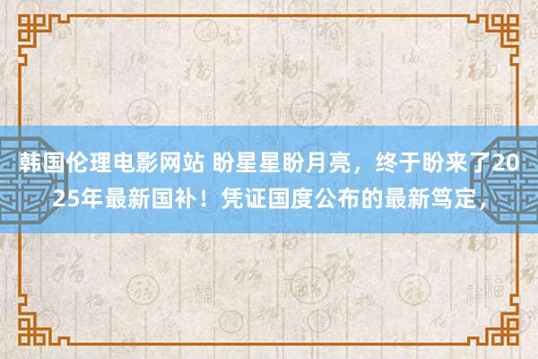 韩国伦理电影网站 盼星星盼月亮，终于盼来了2025年最新国补！凭证国度公布的最新笃定，