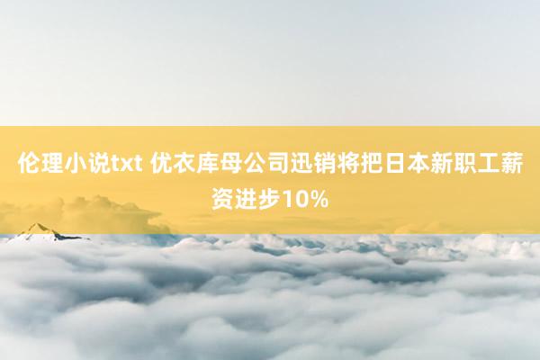 伦理小说txt 优衣库母公司迅销将把日本新职工薪资进步10%