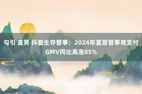 勾引 直男 抖音生存管事：2024年直营管事商支付GMV同比高涨85%