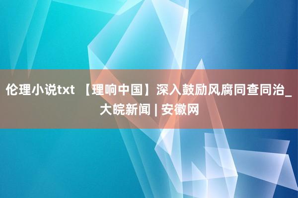 伦理小说txt 【理响中国】深入鼓励风腐同查同治_大皖新闻 | 安徽网