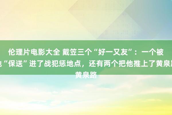 伦理片电影大全 戴笠三个“好一又友”：一个被他“保送”进了战犯惩地点，还有两个把他推上了黄泉路