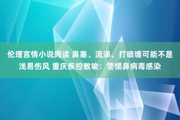 伦理言情小说阅读 鼻塞、流涕、打喷嚏可能不是浅易伤风 重庆疾控教唆：警惕鼻病毒感染